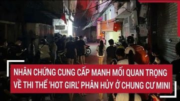 Nhân chứng cung cấp manh mối quan trọng về thi thể ‘hot girl’ phân hủy trong chung cư mini ở Hà Nội