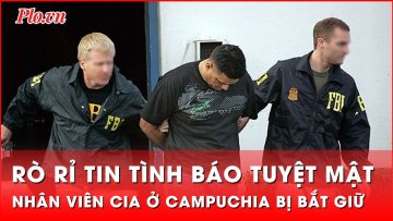 Nhân viên CIA tại Campuchia bị FBI bắt giữ vì để rò rỉ tin tình báo tuyệt mật | Thời sự quốc tế