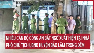 Nhiều cán bộ công an bất ngờ xuất hiện tại nhà Phó chủ tịch UBND huyện Bảo Lâm