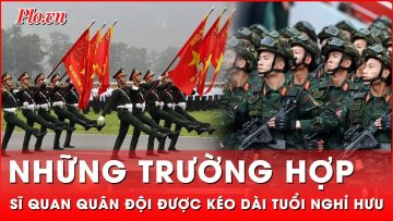 Những trường hợp sĩ quan quân đội được kéo dài tuổi nghỉ hưu | Thời sự