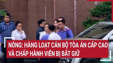 Nóng: Hàng loạt cán bộ Tòa án cấp cao và chấp hành viên bị bắt giữ