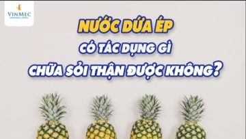 Nước dứa ép có tác dụng gì, chữa sỏi thận được không?