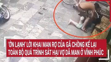 ‘Ớn lạnh’ lời khai man rợ của gã chồng kể lại toàn bộ quá trình sát hại vợ dã man ở Vĩnh Phúc