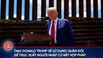 Ông Donald Trump sẽ sử dụng quân đội để trục xuất người nhập cư bất hợp pháp