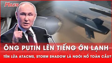 Ông Putin lên tiếng ớn lạnh, tên lửa ATACMS và Storm Shadow kích động xung đột toàn cầu