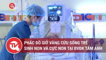 Phác đồ giờ vàng cứu sống trẻ sinh non và cực non tại BVĐK Tâm Anh | Truyền hình Quốc hội Việt Nam