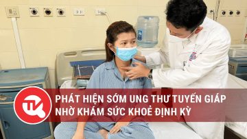 Phát hiện sớm ung thư tuyến giáp nhờ khám sức khoẻ định kỳ | Truyền hình Quốc hội Việt Nam