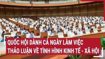 Quốc hội dành cả ngày làm việc thảo luận về tình hình kinh tế – xã hội