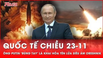 Quốc tế chiều 23-11: Ông Putin khẳng định tên lửa siêu thanh Oreshnik luôn sẵn sàng khai hỏa