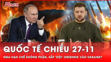 Quốc tế chiều 27-11: Nga hạn chế không phận, chuẩn bị ‘dập’ Ukraine bằng tên lửa Oreshnik?