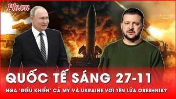 Quốc tế sáng 27-11: Mỹ, Ukraine cuống cuồng ‘đọc vị’ khi Nga dùng tên lửa Oreshnik như mồi nhử?