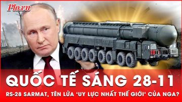 Quốc tế sáng 28-11: Nga sắp đưa tên lửa ‘uy lực nhất thế giới’ RS-28 SARMAT vào trực chiến