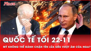 Quốc tế tối 22-11: Mỹ bàng hoàng khi không thể đánh chặn tên lửa siêu vượt âm của Nga?