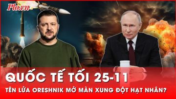 Quốc tế tối 25-11: Có thể mang đầu đạn hạt nhân, tên lửa Oreshnik của Nga khiến thế giới diệt vong?