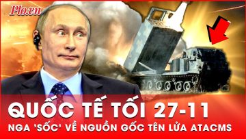 Quốc tế tối 27-11: Nga loan tin sốc về nguồn gốc tên lửa ATACMS Mỹ cấp cho Ukraine | Thời sự quốc tế