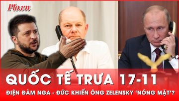 Quốc tế trưa 17-11: Ông Zelensky ‘nóng mặt’ trước cuộc điện đàm giữa ông Putin và ông Scholz?