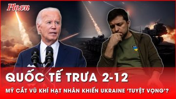 Quốc tế trưa 2-12: Ukraine rơi vào ‘tuyệt vọng’ khi Mỹ tuyên bố nóng về vũ khí hạt nhân