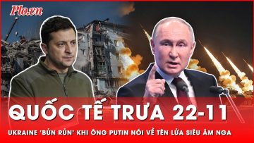 Quốc tế trưa 22-11: Ukraine ‘bủn rủn’ trước đe dọa tên lửa siêu âm Nga, phương Tây cũng nín thở