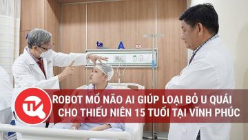 ROBOT mổ não AI giúp loại bỏ u quái cho thiếu niên 15 tuổi tại Vĩnh Phúc