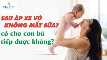 Sau áp xe vú, có bị mất sữa ? Cho bú tiếp được không?