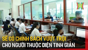 Sẽ có chính sách vượt trội cho người thuộc diện tinh giản | Tin tức