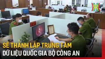 Sẽ thành lập trung tâm dữ liệu quốc gia Bộ Công an | Tin tức