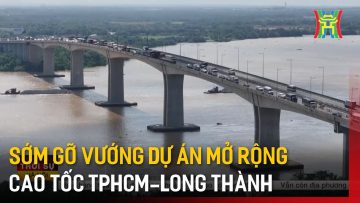 Sớm gỡ vướng dự án mở rộng cao tốc TPHCM – Long Thành | Tin tức