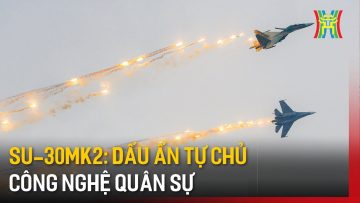 SU-30MK2: Dấu ấn tự chủ công nghệ quân sự | Hà Nội 18:00