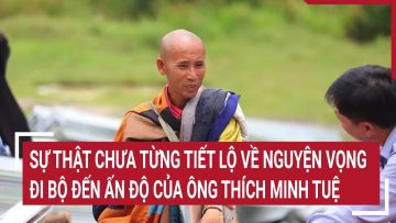 Sự thật chưa từng tiết lộ về nguyện vọng đi bộ đến Ấn Độ của ông Thích Minh Tuệ