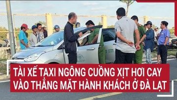 Tài xế taxi ngông cuồng xịt hơi cay vào thẳng mặt hành khách ở Đà Lạt