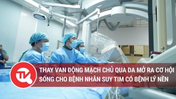 Thay van động mạch chủ qua da mở ra cơ hội sống cho bệnh nhân suy tim có bệnh lý nền