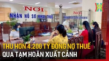 Thu hơn 4.200 tỷ đồng nợ thuế qua tạm hoãn xuất cảnh | Tin tức