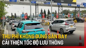 Thu phí không dừng ở sân bay cải thiện tốc độ lưu thông | Tin tức