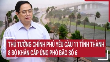Thủ tướng Chính phủ yêu cầu 11 tỉnh thành, 8 bộ khẩn cấp ứng phó bão số 6