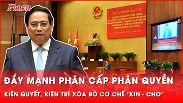 Thủ tướng: Đẩy mạnh phân cấp phân quyền, kiên quyết, kiên trì xóa bỏ cơ chế ‘xin – cho’