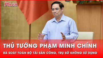 Thủ tướng yêu cầu rà soát toàn bộ tài sản công, trụ sở không sử dụng trên cả nước | Thời sự