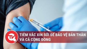 Tiêm vắc xin sởi để bảo vệ bản thân và cộng đồng | Truyền hình Quốc hội Việt Nam