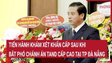 Tiến hành khám xét khẩn cấp sau khi bắt Phó Chánh án TAND cấp cao tại TP Đà Nẵng