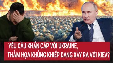 Tin nóng Thế giới: Yêu cầu khẩn cấp với Ukraine, thảm họa khủng khiếp đang xảy ra với Kiev?