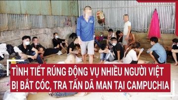 Tình tiết rúng động vụ nhiều người Việt bị bắt cóc, tra tấn dã man tại Campuchia