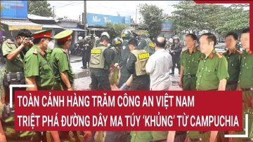 Toàn cảnh hàng trăm công an Việt Nam triệt phá đường dây ma túy ‘khủng’ từ Campuchia