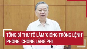 Tổng Bí thư Tô Lâm gióng trống lệnh phòng, chống lãng phí