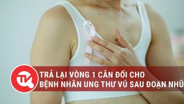 Trả lại vòng 1 cân đối cho bệnh nhân ung thư vú sau đoạn nhũ | Truyền hình Quốc hội Việt Nam