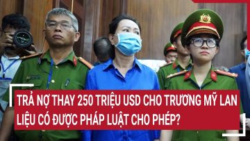 Trả nợ thay 250 triệu USD cho Trương Mỹ Lan, liệu có được pháp luật cho phép?