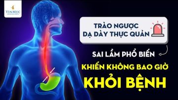 Trào ngược dạ dày thực quản – sai lầm khiến bạn không bao giờ khỏi bệnh?