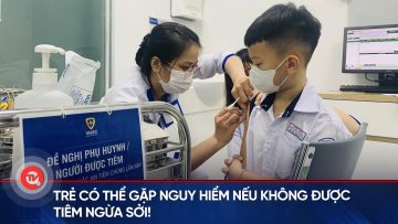 Trẻ có thể gặp nguy hiểm nếu không được tiêm ngừa Sởi | Truyền hình Quốc hội Việt Nam