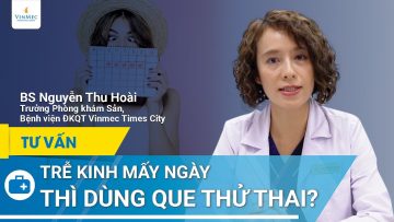 Trễ kinh mấy ngày nên dùng que thử thai | BS Nguyễn Thu Hoài, BV Vinmec Times City (Hà Nội)