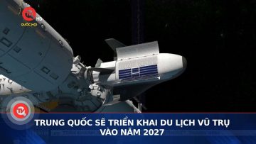 Trung Quốc sẽ triển khai du lịch vũ trụ vào năm 2027 | Truyền hình Quốc hội Việt Nam