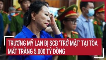 Trương Mỹ Lan bị SCB ‘trở mặt’ tại tòa, mất trắng 5.000 tỷ đồng