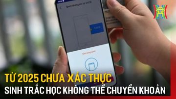 Từ 2025 chưa xác thực sinh trắc học không thể chuyển khoản | Tin tức